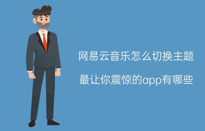 网易云音乐怎么切换主题 最让你震惊的app有哪些？